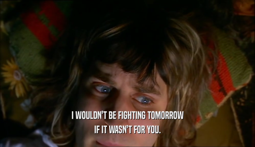 I WOULDN'T BE FIGHTING TOMORROW IF IT WASN'T FOR YOU. 