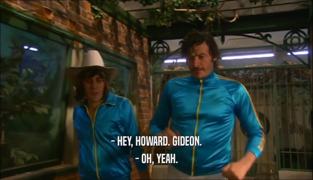 - HEY, HOWARD. GIDEON.
 - OH, YEAH.
 