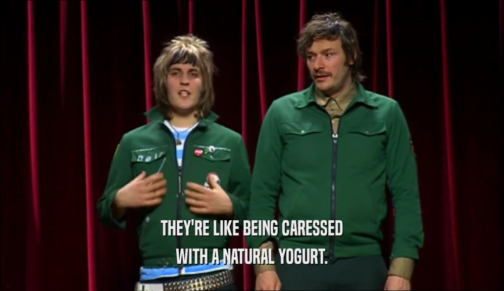 THEY'RE LIKE BEING CARESSED
 WITH A NATURAL YOGURT.
 