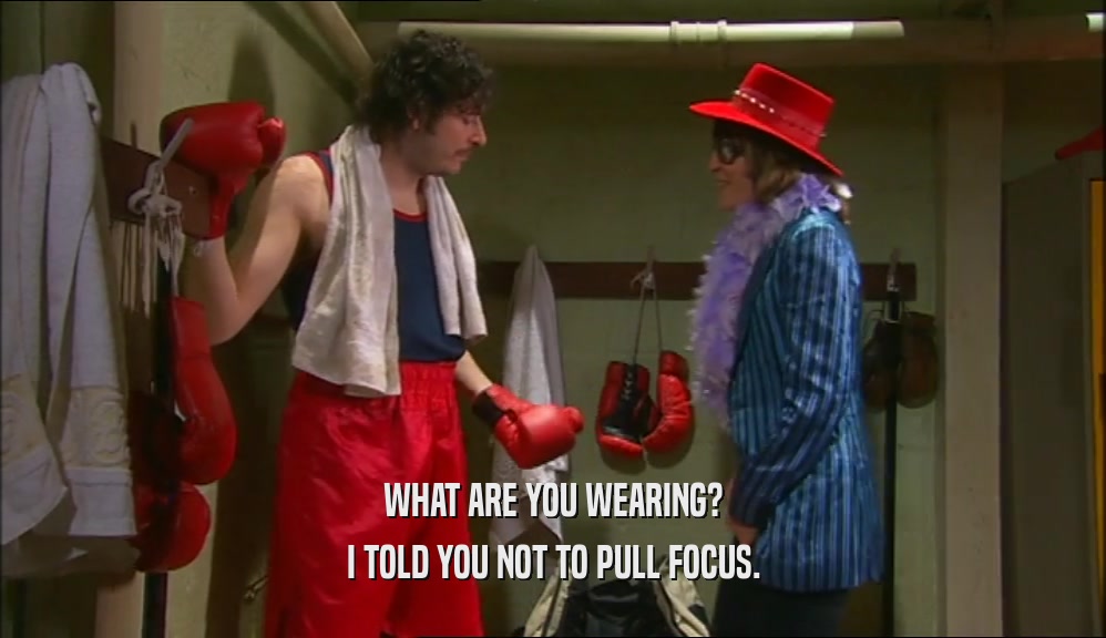 WHAT ARE YOU WEARING? I TOLD YOU NOT TO PULL FOCUS. 