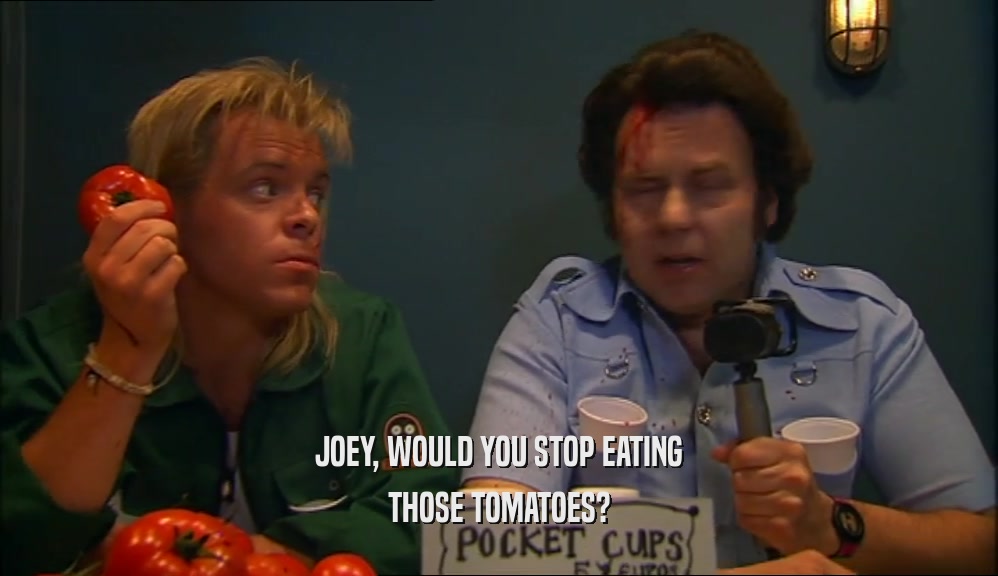JOEY, WOULD YOU STOP EATING THOSE TOMATOES? 
