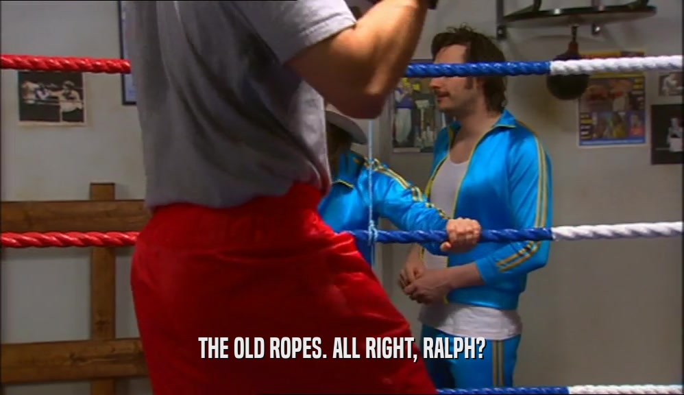 THE OLD ROPES. ALL RIGHT, RALPH?  