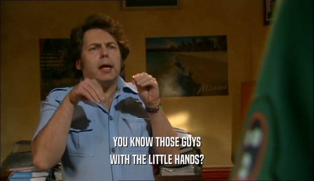 YOU KNOW THOSE GUYS WITH THE LITTLE HANDS? 