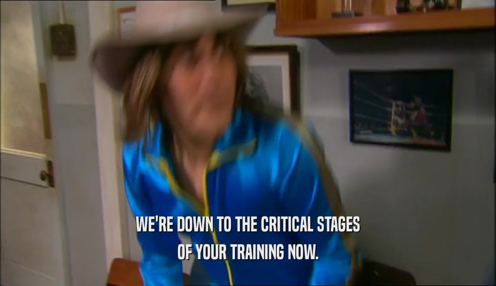 WE'RE DOWN TO THE CRITICAL STAGES OF YOUR TRAINING NOW. 