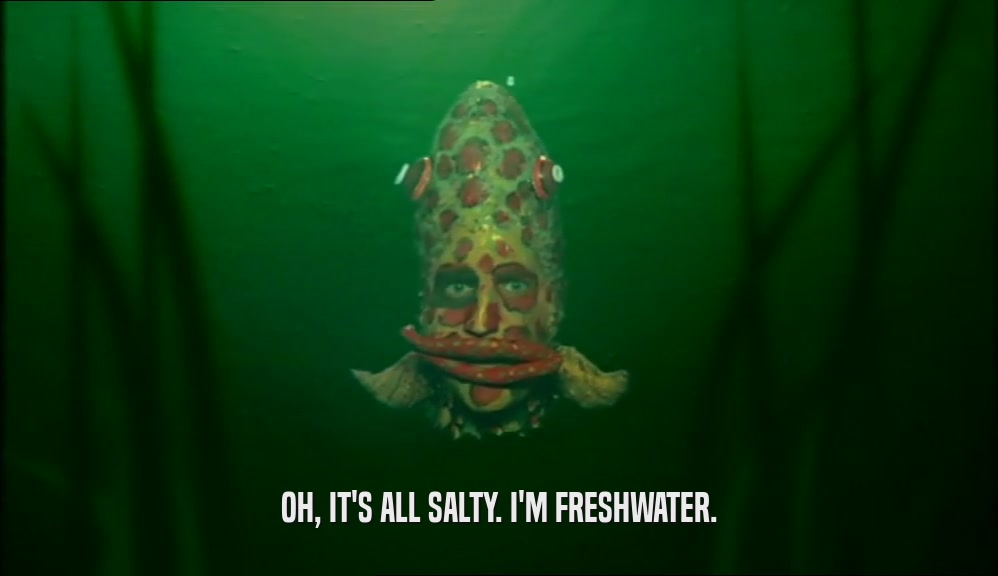 OH, IT'S ALL SALTY. I'M FRESHWATER.  