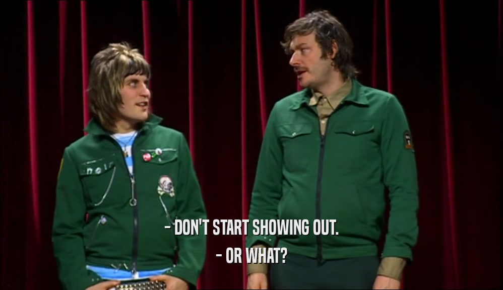 - DON'T START SHOWING OUT. - OR WHAT? 