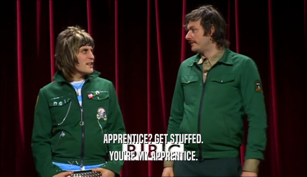 APPRENTICE? GET STUFFED. YOU'RE MY APPRENTICE. 