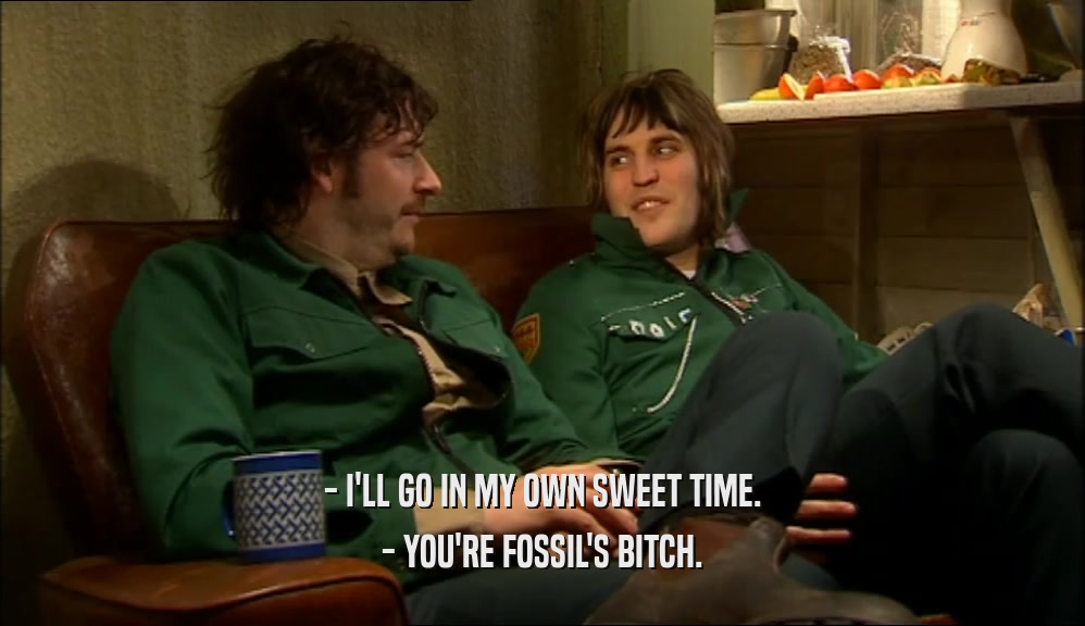 - I'LL GO IN MY OWN SWEET TIME. - YOU'RE FOSSIL'S BITCH. 