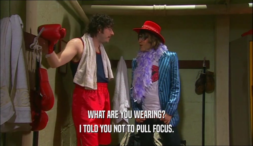 WHAT ARE YOU WEARING? I TOLD YOU NOT TO PULL FOCUS. 
