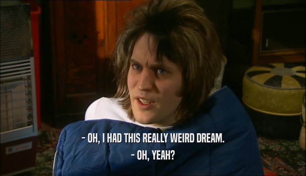 - OH, I HAD THIS REALLY WEIRD DREAM. - OH, YEAH? 