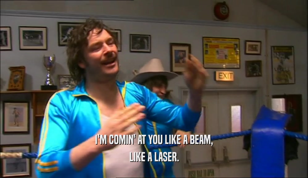 I'M COMIN' AT YOU LIKE A BEAM, LIKE A LASER. 