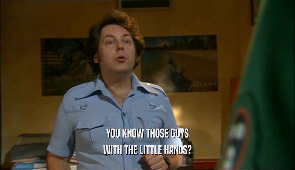 YOU KNOW THOSE GUYS WITH THE LITTLE HANDS? 