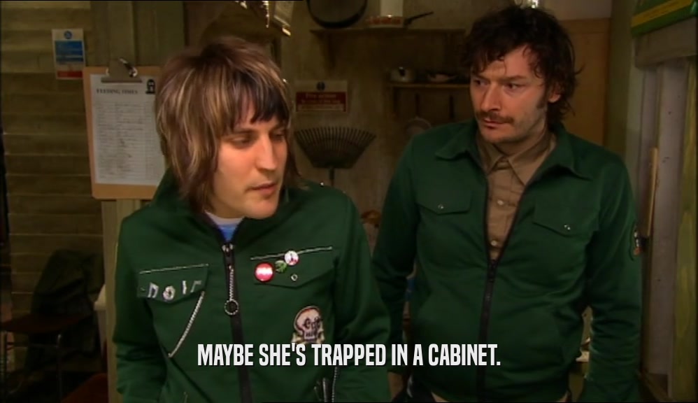 MAYBE SHE'S TRAPPED IN A CABINET.  