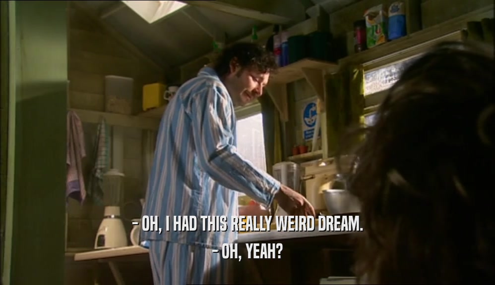 - OH, I HAD THIS REALLY WEIRD DREAM. - OH, YEAH? 