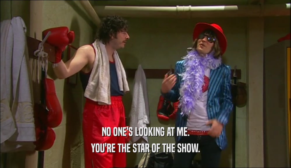 NO ONE'S LOOKING AT ME. YOU'RE THE STAR OF THE SHOW. 