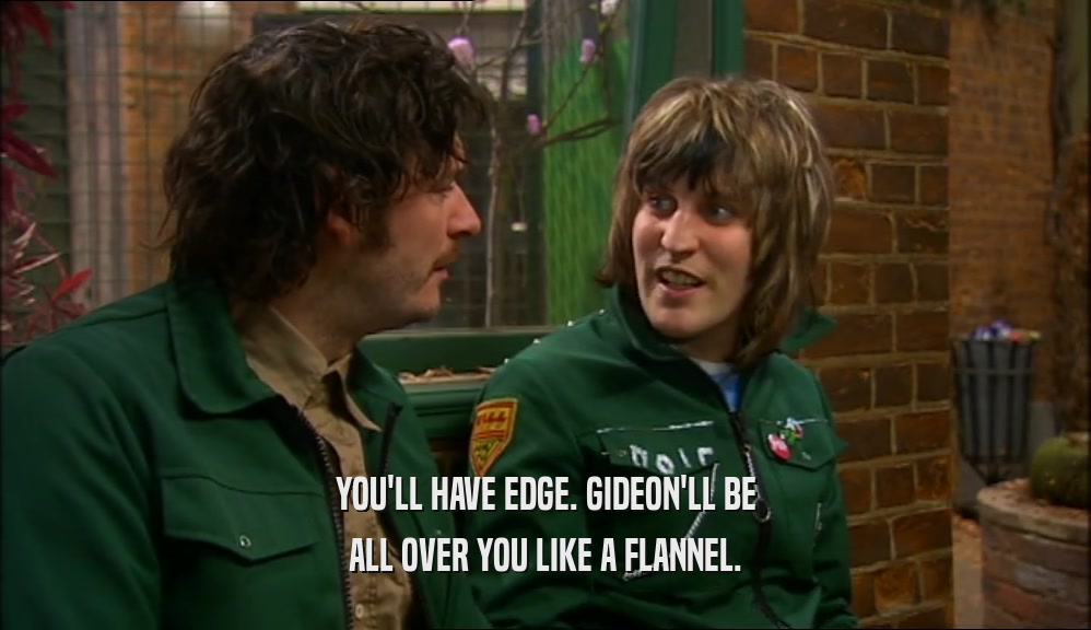 YOU'LL HAVE EDGE. GIDEON'LL BE ALL OVER YOU LIKE A FLANNEL. 