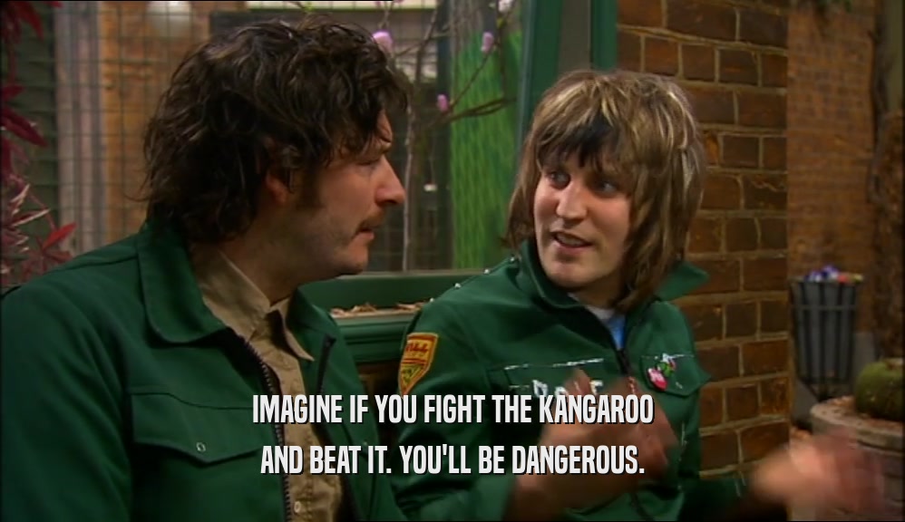 IMAGINE IF YOU FIGHT THE KANGAROO AND BEAT IT. YOU'LL BE DANGEROUS. 
