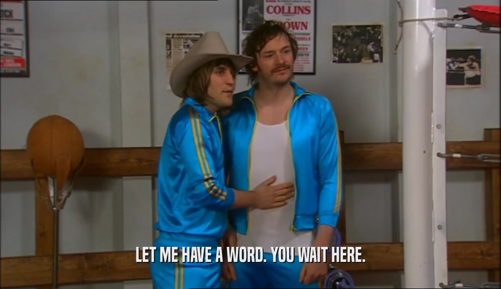 LET ME HAVE A WORD. YOU WAIT HERE.  