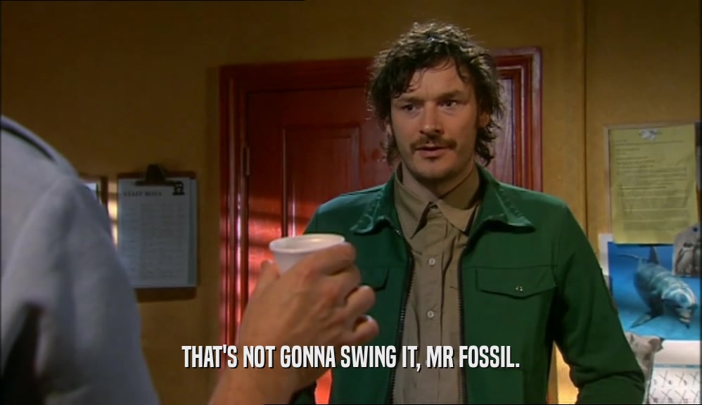 THAT'S NOT GONNA SWING IT, MR FOSSIL.  