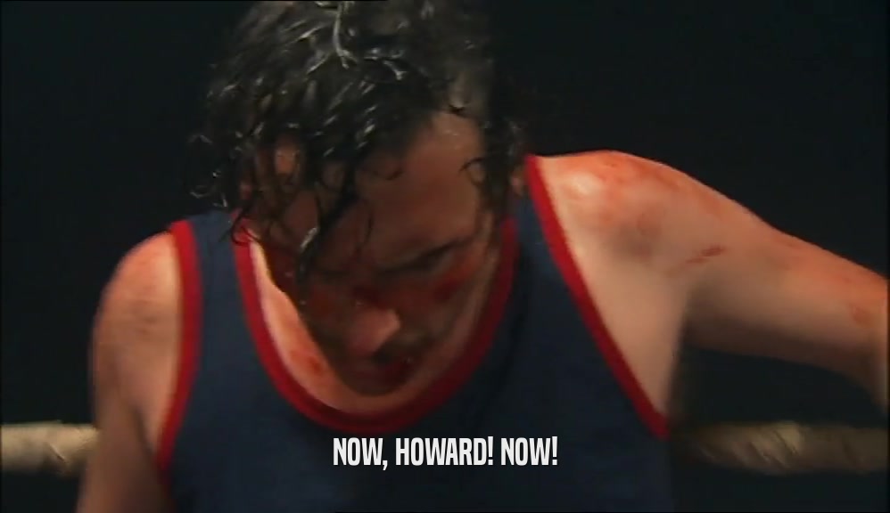 NOW, HOWARD! NOW!  