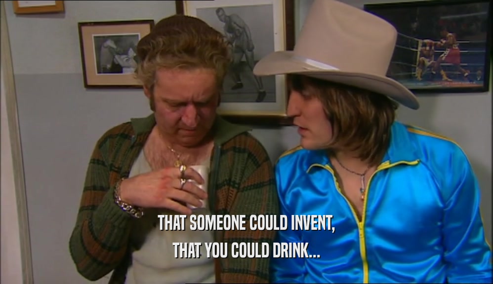 THAT SOMEONE COULD INVENT, THAT YOU COULD DRINK... 