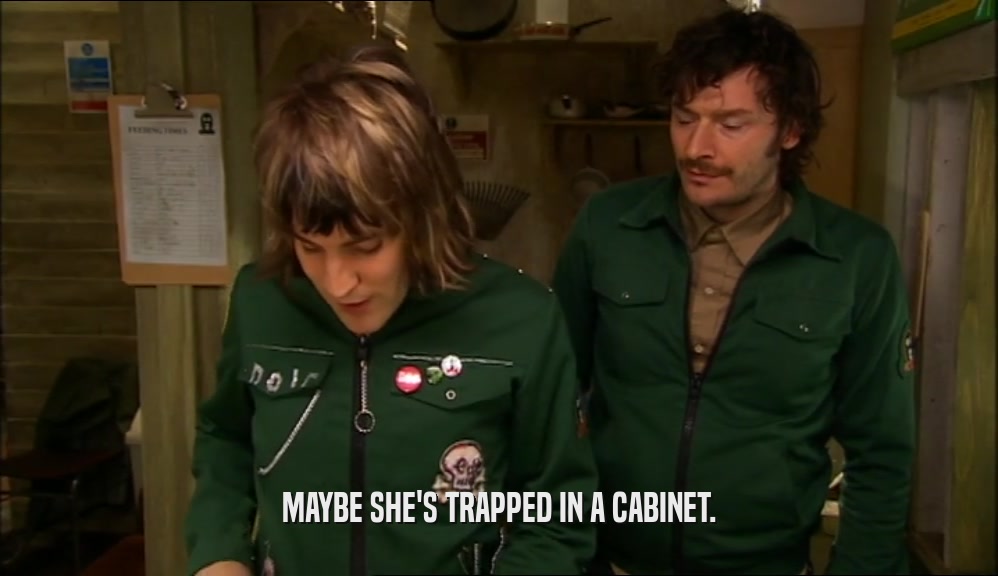 MAYBE SHE'S TRAPPED IN A CABINET.  