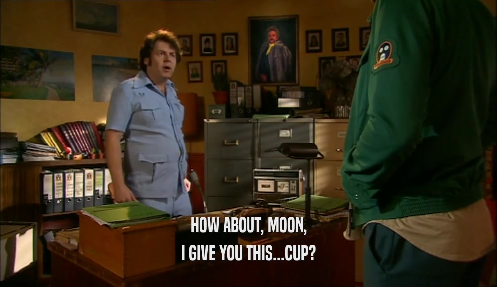HOW ABOUT, MOON,
 I GIVE YOU THIS...CUP?
 