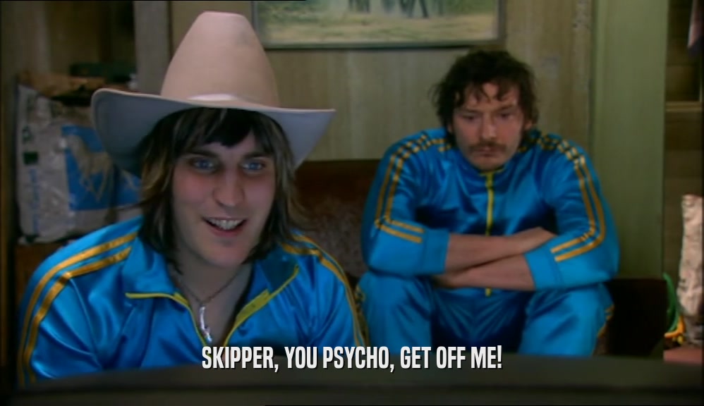 SKIPPER, YOU PSYCHO, GET OFF ME!  