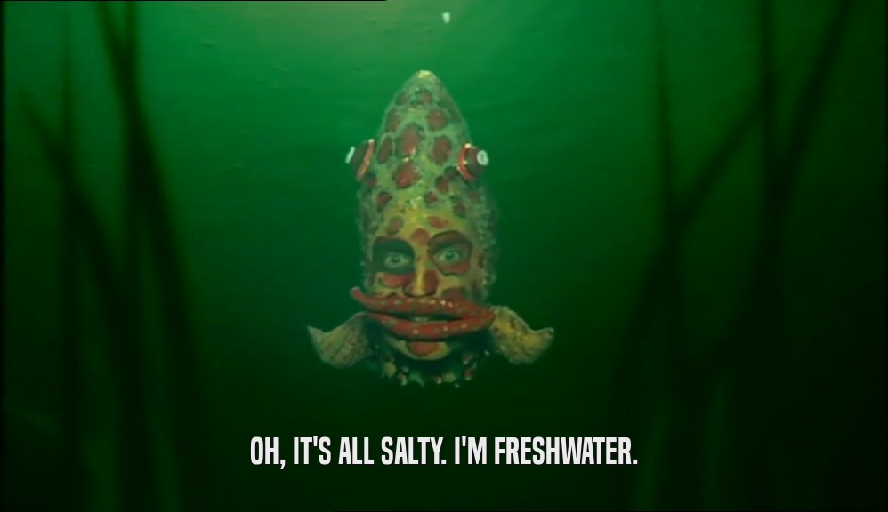 OH, IT'S ALL SALTY. I'M FRESHWATER.  
