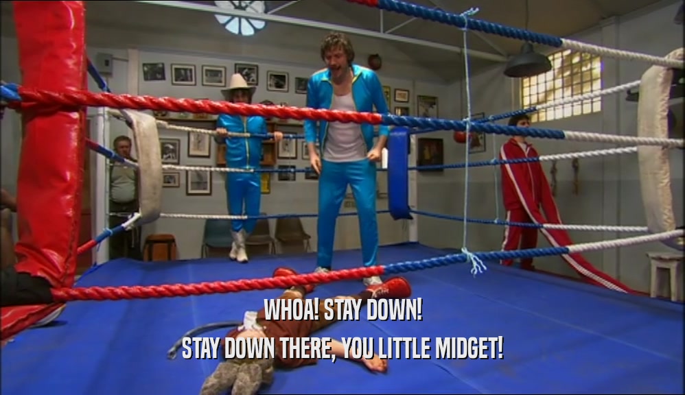 WHOA! STAY DOWN!
 STAY DOWN THERE, YOU LITTLE MIDGET!
 