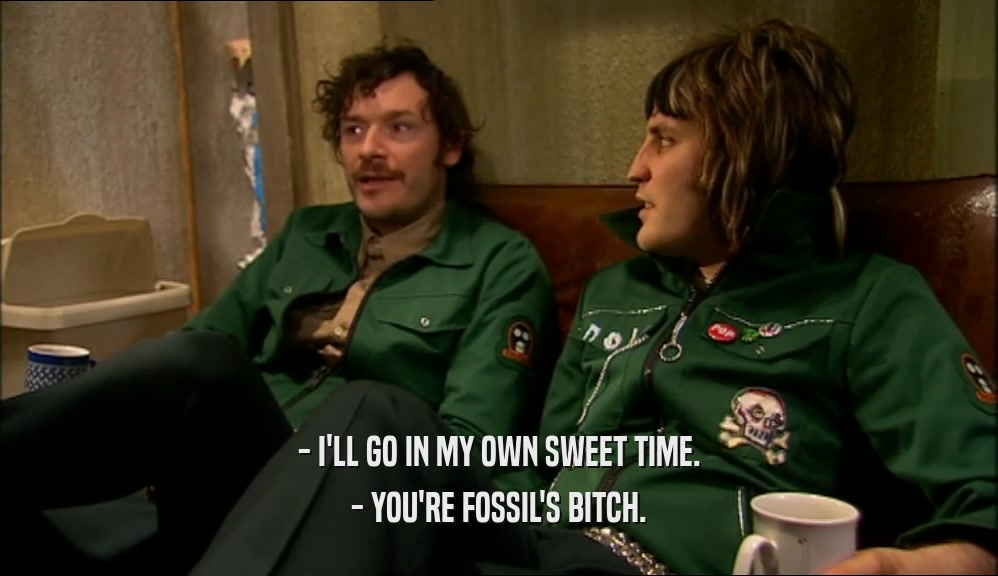- I'LL GO IN MY OWN SWEET TIME. - YOU'RE FOSSIL'S BITCH. 