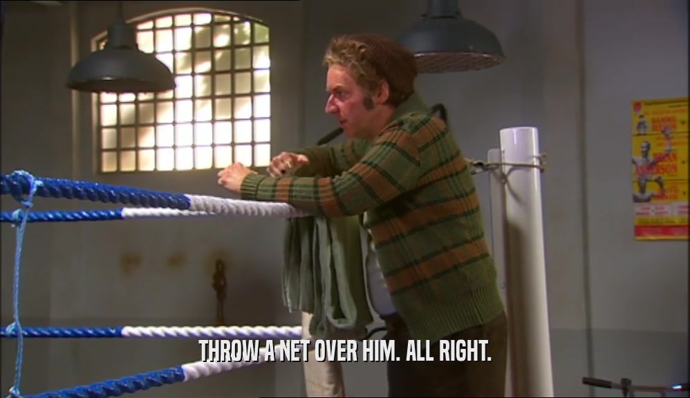 THROW A NET OVER HIM. ALL RIGHT.  