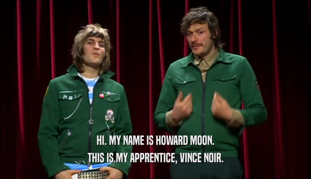 HI. MY NAME IS HOWARD MOON. THIS IS MY APPRENTICE, VINCE NOIR. 