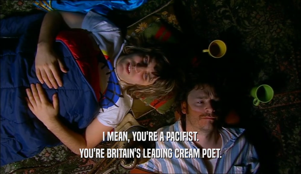 I MEAN, YOU'RE A PACIFIST. YOU'RE BRITAIN'S LEADING CREAM POET. 