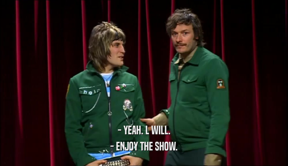 - YEAH. L WILL. - ENJOY THE SHOW. 