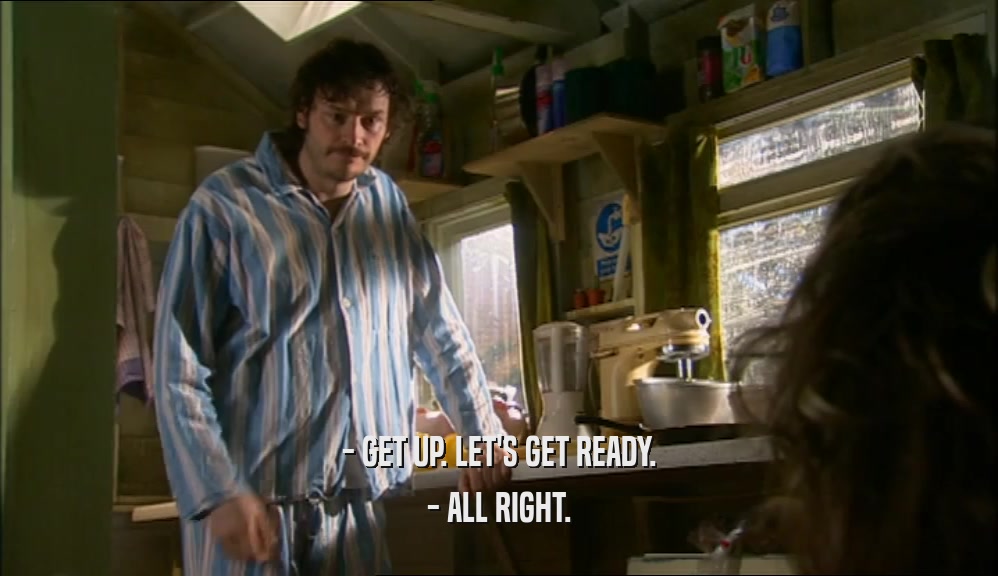 - GET UP. LET'S GET READY. - ALL RIGHT. 