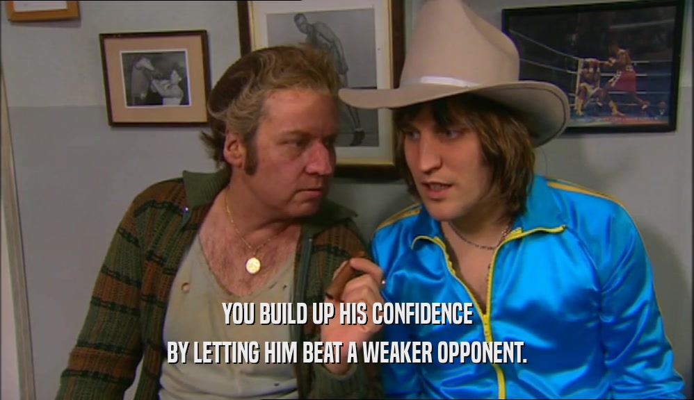 YOU BUILD UP HIS CONFIDENCE BY LETTING HIM BEAT A WEAKER OPPONENT. 
