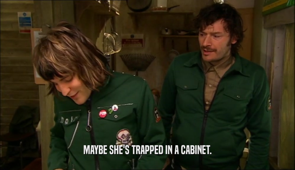 MAYBE SHE'S TRAPPED IN A CABINET.  