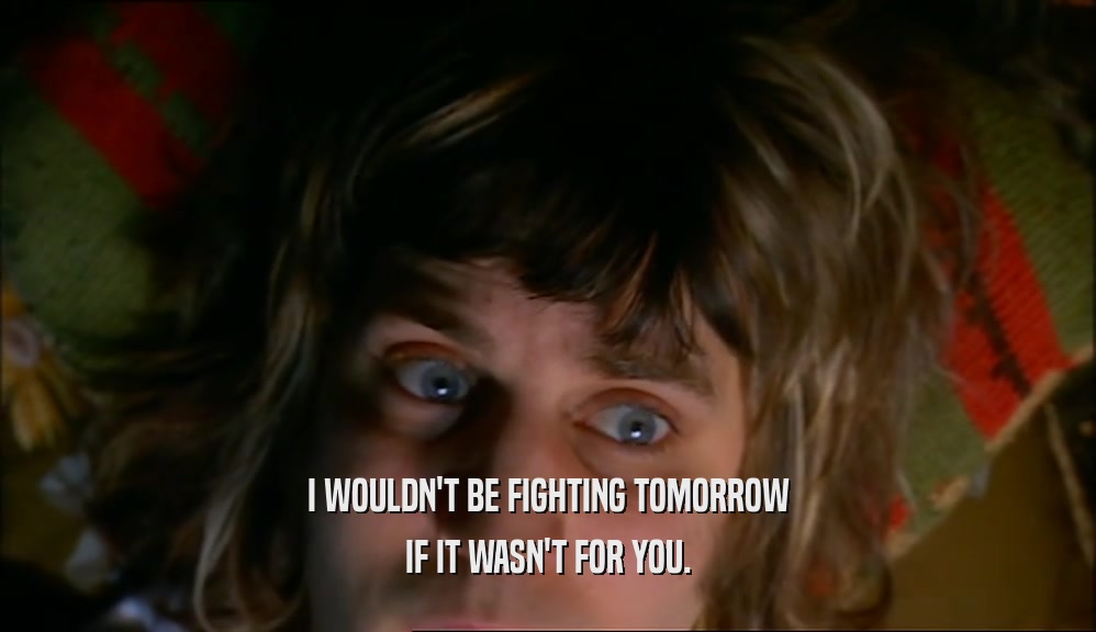 I WOULDN'T BE FIGHTING TOMORROW IF IT WASN'T FOR YOU. 