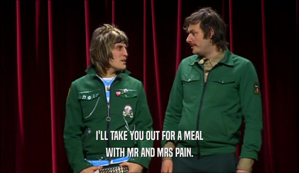 I'LL TAKE YOU OUT FOR A MEAL WITH MR AND MRS PAIN. 