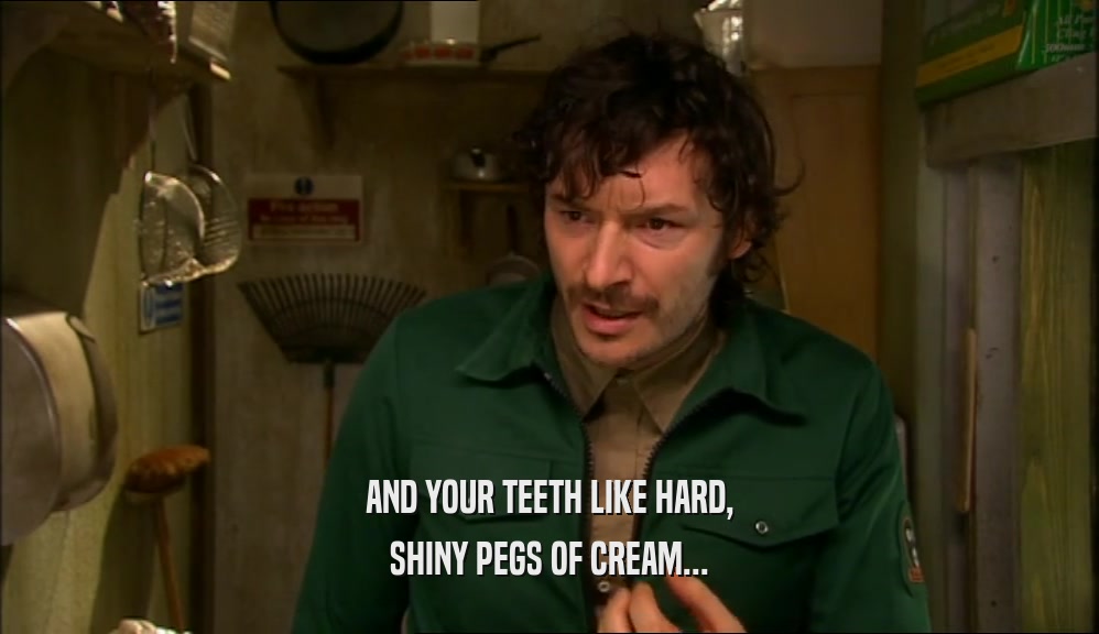 AND YOUR TEETH LIKE HARD, SHINY PEGS OF CREAM... 