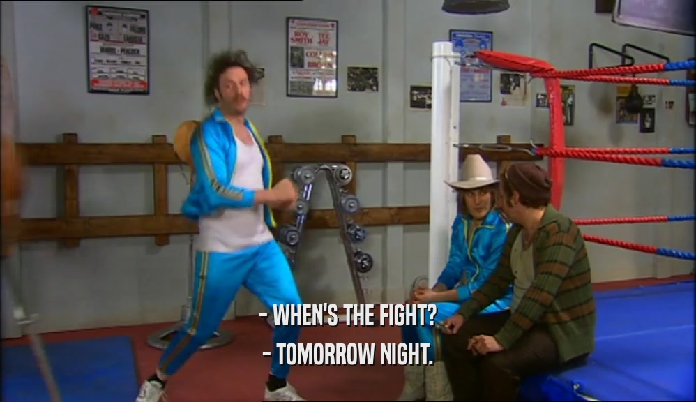 - WHEN'S THE FIGHT?
 - TOMORROW NIGHT.
 