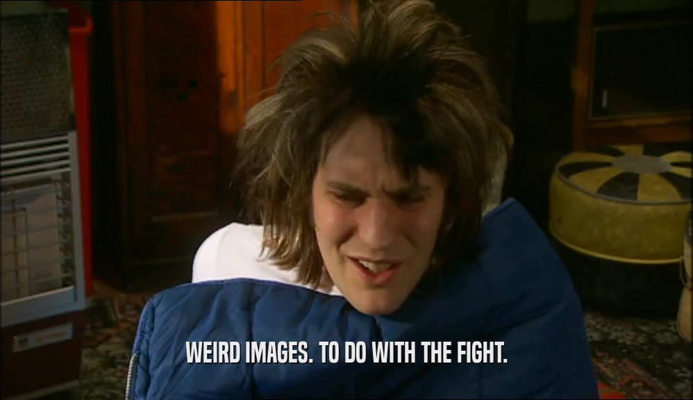 WEIRD IMAGES. TO DO WITH THE FIGHT.  