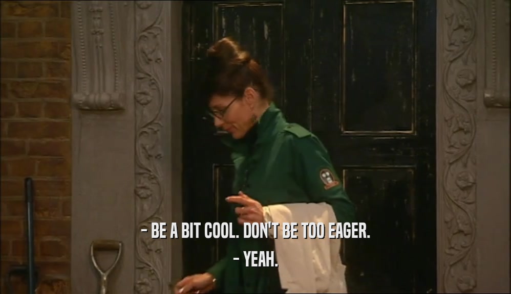 - BE A BIT COOL. DON'T BE TOO EAGER. - YEAH. 