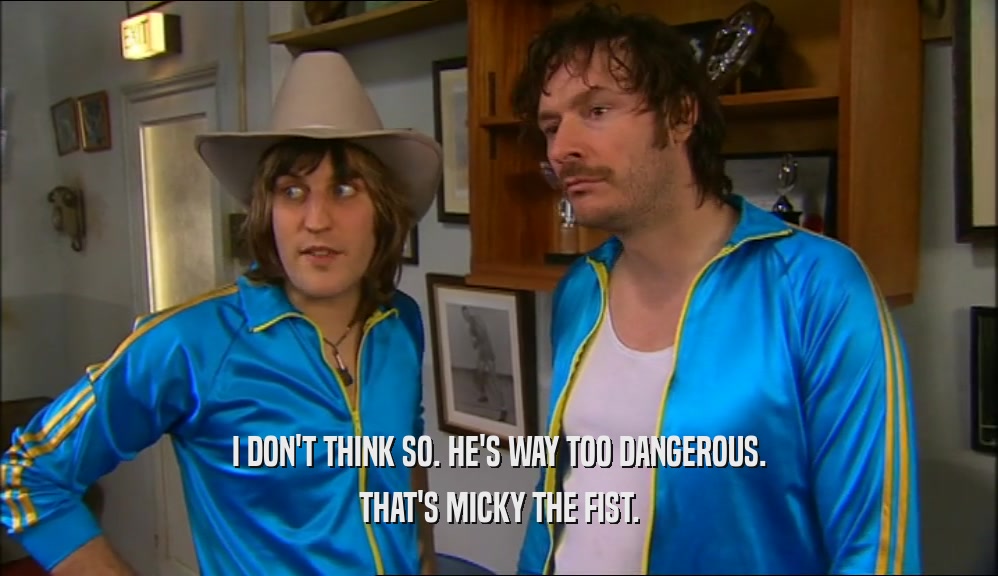 I DON'T THINK SO. HE'S WAY TOO DANGEROUS. THAT'S MICKY THE FIST. 