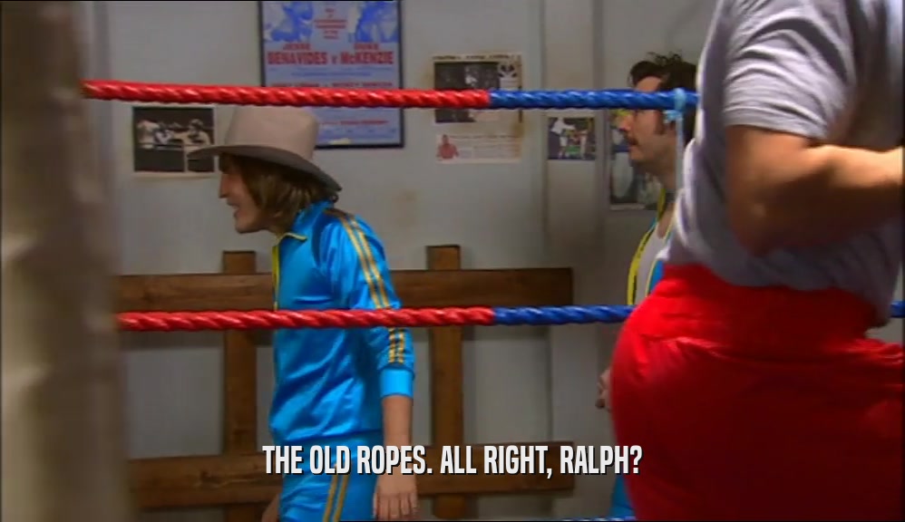 THE OLD ROPES. ALL RIGHT, RALPH?  