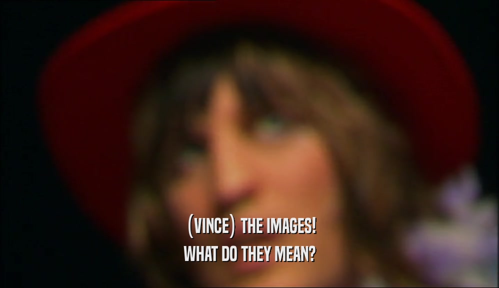(VINCE) THE IMAGES!
 WHAT DO THEY MEAN?
 