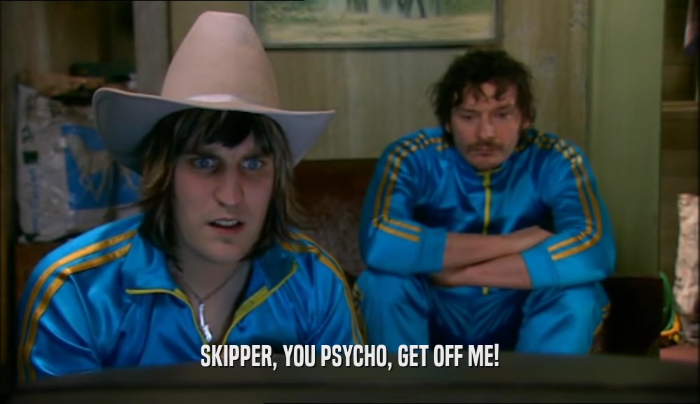 SKIPPER, YOU PSYCHO, GET OFF ME!  