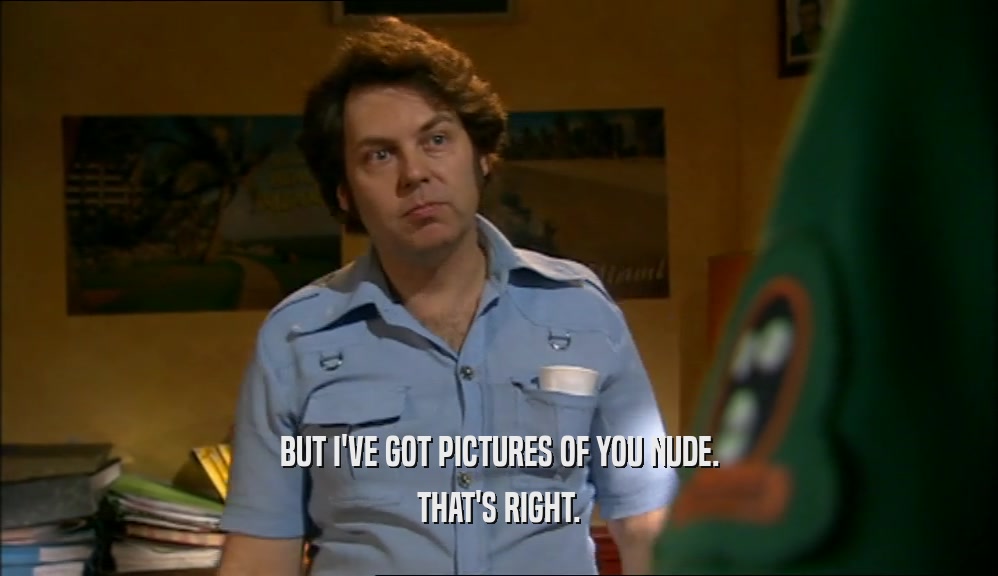 BUT I'VE GOT PICTURES OF YOU NUDE. THAT'S RIGHT. 