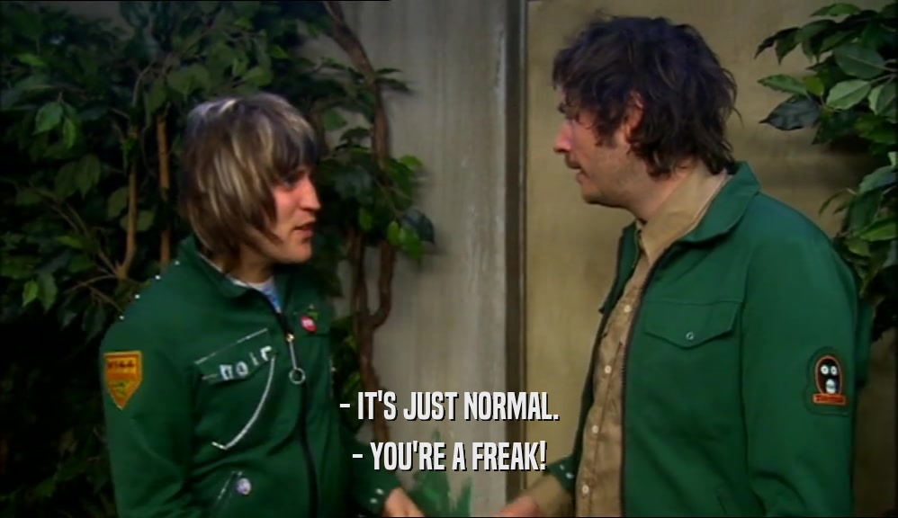 - IT'S JUST NORMAL. - YOU'RE A FREAK! 
